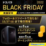 ドスパラ BLACK FRIDAY 2022 開催記念  毎日1名様 #ドスパラ ポイント1万円分 期間中1名様 ゲーミングPC が当たる  ／ @dospara_webをフォロー&amp;RT 11/26 12時迄/結果自動返信 ＼  #こんなパソコンが欲しい をつけて引用RTでPCの当選率UP  #ブラックフライデー