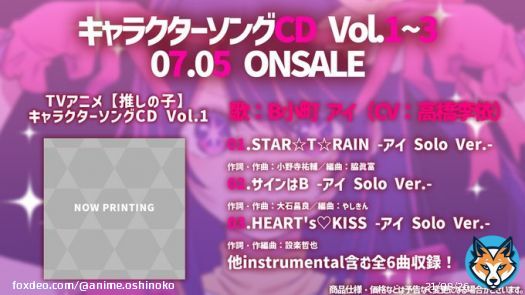 キャラソンCD発売決定  TVアニメ【推しの子】 キャラクターソングCDVol.1~3 3枚同時リリース決定。  Vol.01  歌：B小町アイ(#高橋李依) \u266a01　STAR\u2606T\u2606RAIN -アイ Solo Ver.- \u266a02　サインはB -アイ Solo Ver.- \u266a03　HEART's\u2661KISS -アイ Solo Ver.-