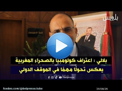 بلالي : اعتراف كولومبيا بالصحراء المغربية يعكس تحولًا مهمًا في الموقف الدولي