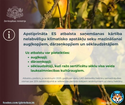 Apstiprināta ES atbalsta saņemšanas kārtība nelabvēlīgu klimatisko apstākļu seku mazināšanai augļkopjiem, dārzeņkopjiem un sēklaudzētājiem, ja ieņēmumi 2025. gadā par 1 ha samazinājušies par 20% pret references perioda ieņēmumiem uz 1 ha. Lasi: