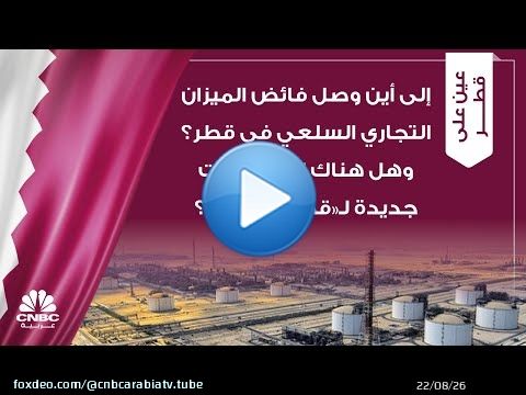 إلى أين وصل فائض الميزان التجاري السلعي في قطر؟ وهل هناك استحواذات جديدة لـ'قطر للطاقة'؟