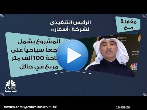 الرئيس التنفيذي لشركة 'أسفار': المشروع يشمل منتجعاً سياحياً على مساحة 100 ألف متر مربع في حائل