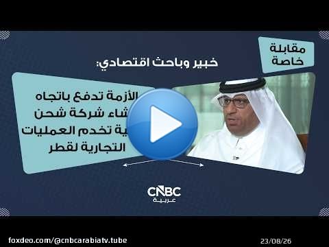 خبير وباحث اقتصادي: الأزمة تدفع باتجاه إنشاء شركة شحن وطنية تخدم العمليات التجارية لقطر