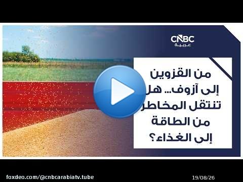 من القزوين إلى آزوف... هل تنتقل المخاطر من الطاقة إلى الغذاء؟