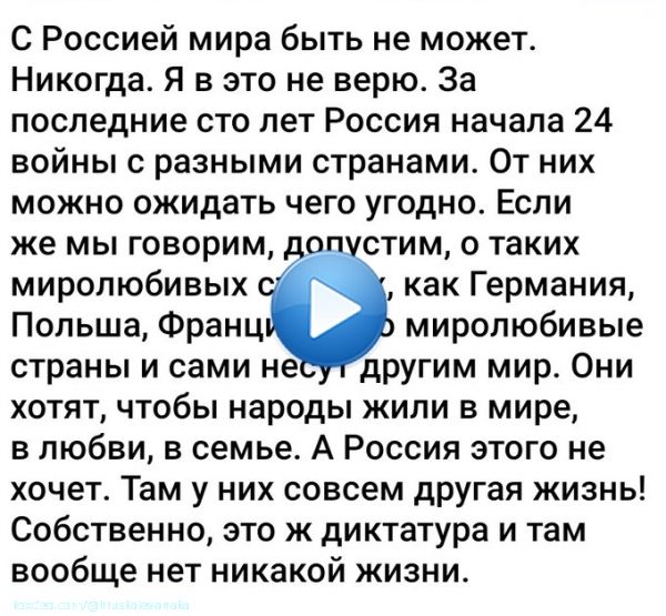 С Россией мира быть не может.Никогда.Я в это не верю. За последние сто лет Россия начала 24 войны с разными странами.От них можно ожидать чего угодно.Если же мы говорим,о таких миролюбивых странах,как Германия,Польша, Франция&hellip;Это миролюбивые страны и сами несут другим мир
