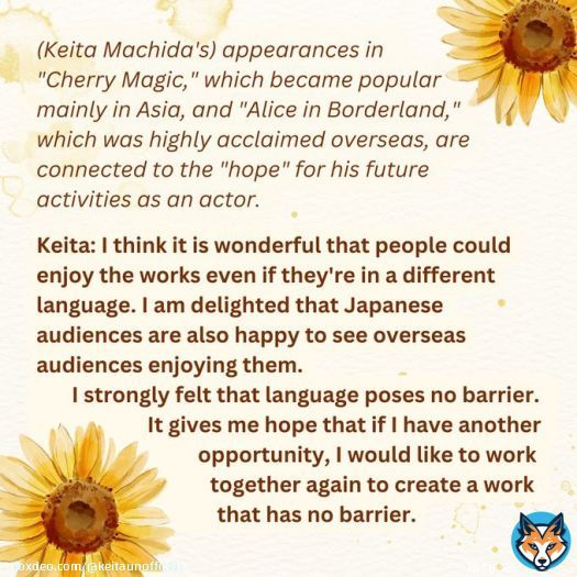 Keita on overseas fans enjoying his works  'I think it's wonderful that people can enjoy the works even if they're in a different language. (...) I strongly felt that language poses no barrier'   Something that reminds me of how precious he is.  #Kei#KeitaMachida #町田啓太