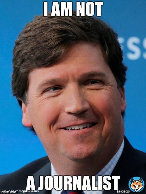 'I am not a journalist, I am Tucker the Mindfucker, Specialist in White Trash Mind Control.' Strictly for entertainment only, mind you.