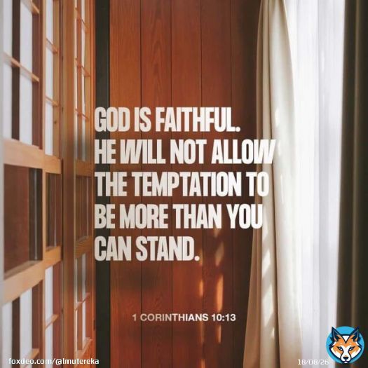 1 Corinthians : 10 : 13 - There hath no temptation taken you but such as is common to man: but God is faithful, who will not suffer you to be tempted above that ye are able; but will with the temptation also make a way to escape, that ye may be able to bear it.
