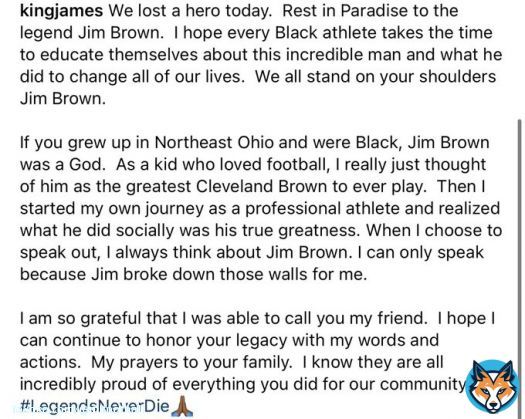Lebron James on the passing of Jim Brown:   &ldquo;We lost a hero today.&nbsp; Rest in Paradise to the legend Jim Brown.&nbsp; I hope every Black athlete takes the time to educate themselves about this incredible man and what he did to change all of our lives.&nbsp; We all stand on your shoulders Jim&hellip;