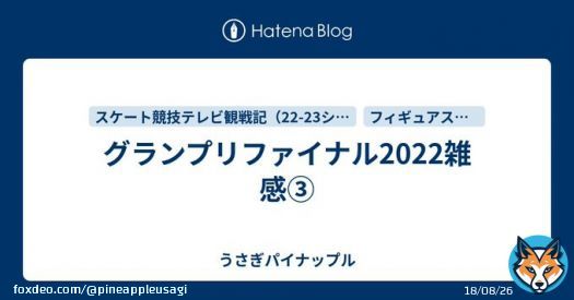 はてなブログに投稿しました #はてなブログ グランプリファイナル、男子フリーの感想。すごい戦いだった、まだ3人しか滑ってないのに4回転全種類出た、4回転が人類に制圧された！って勝手にテンション上がった(笑) グランプリファイナル2022雑感\u2462 - うさぎパイナップル