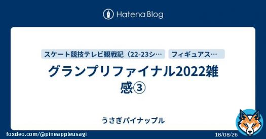 はてなブログに投稿しました #はてなブログ グランプリファイナル、男子フリーの感想。すごい戦いだった、まだ3人しか滑ってないのに4回転全種類出た、4回転が人類に制圧された！って勝手にテンション上がった(笑) グランプリファイナル2022雑感\u2462 - うさぎパイナップル