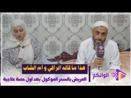 هذا ما قاله الراقي و أم الشاب المريض بالسحر الموكول بعد أول حصة علاجية