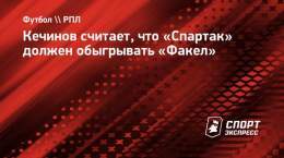 Кечинов считает, что &laquo;Спартак&raquo; должен обыгрывать &laquo;Факел&raquo;