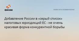 Добавление России в &laquo;серый список&raquo; налоговых юрисдикций ЕС - не очень красивая форма конкурентной борьбы  РФ добавлена в &laquo;серый список&raquo; налоговых юрисдикций ЕС.&nbsp;Европейский Союз расширил &laquo;серый список&raquo; стран, 