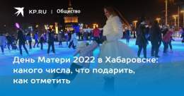 День Матери 2022 в Хабаровске: какого числа, что подарить, как отметить  Жители Хабаровска отметят День матери 27 ноября