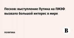 Выступление президента России Владимира Путина на пленарной сессии ПМЭФ вызвало большой интерес в мире, заявил его пресс-секретарь Дмитрий Песков.